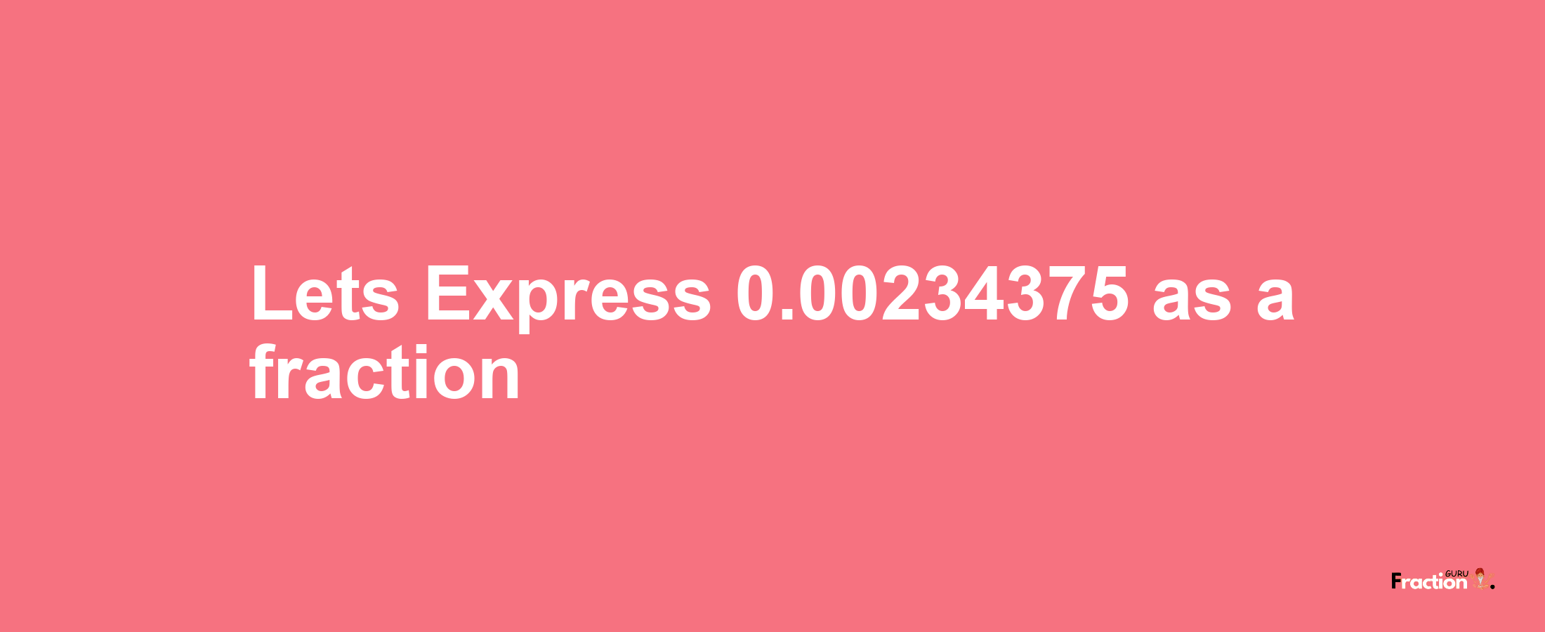 Lets Express 0.00234375 as afraction